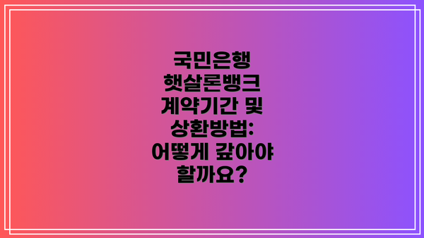 국민은행 햇살론뱅크 계약기간 및 상환방법: 어떻게 갚아야 할까요?