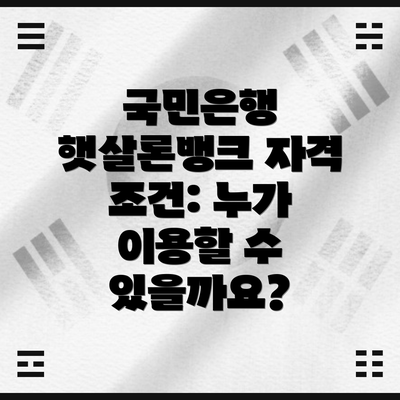국민은행 햇살론뱅크 자격 조건: 누가 이용할 수 있을까요?