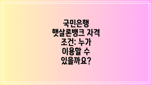 국민은행 햇살론뱅크 자격 조건: 누가 이용할 수 있을까요?