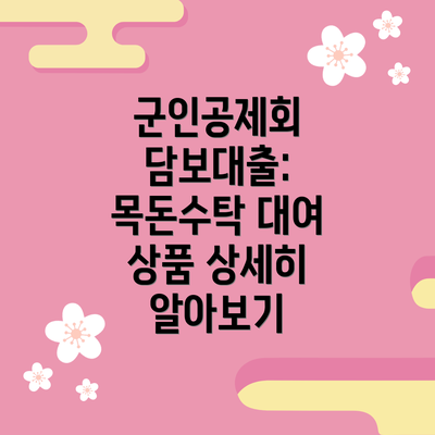 군인공제회 담보대출: 목돈수탁 대여 상품 상세히 알아보기
