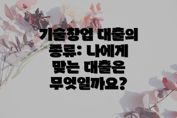기술창업 대출의 종류: 나에게 맞는 대출은 무엇일까요?