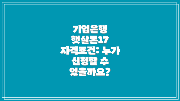 기업은행 햇살론17 자격조건: 누가 신청할 수 있을까요?