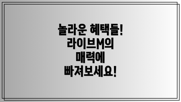 놀라운 혜택들! 라이브M의 매력에 빠져보세요!