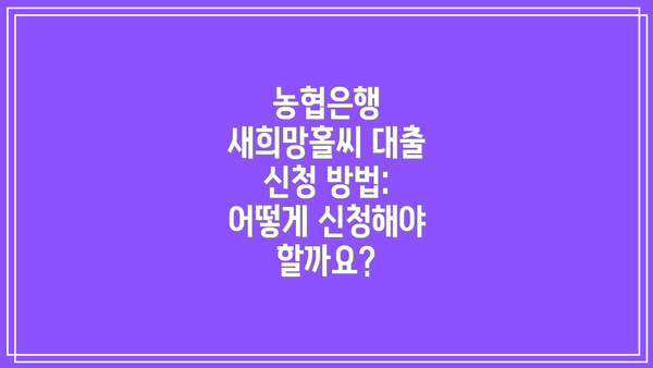 농협은행 새희망홀씨 대출 신청 방법: 어떻게 신청해야 할까요?