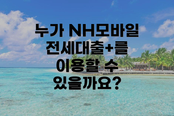 누가 NH모바일전세대출+를 이용할 수 있을까요?