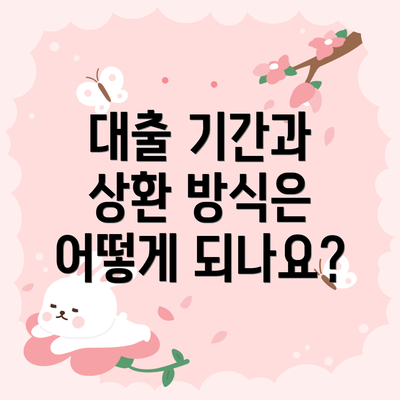 대출 기간과 상환 방식은 어떻게 되나요?