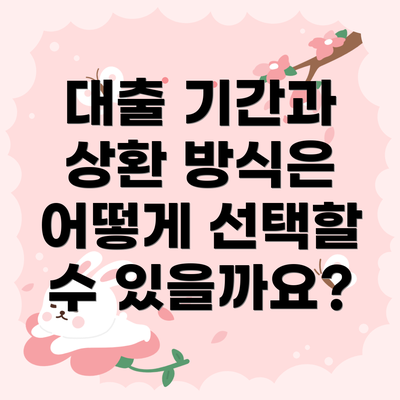 대출 기간과 상환 방식은 어떻게 선택할 수 있을까요?