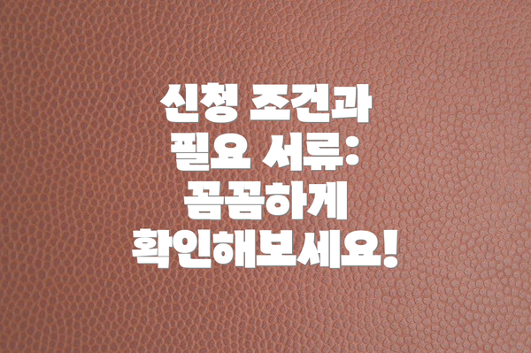 신청 조건과 필요 서류:  꼼꼼하게 확인해보세요!
