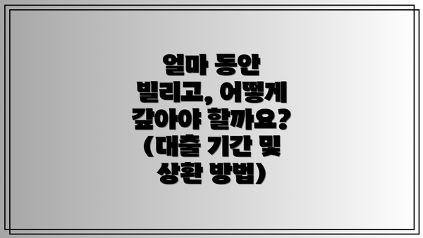 얼마 동안 빌리고, 어떻게 갚아야 할까요? (대출 기간 및 상환 방법)