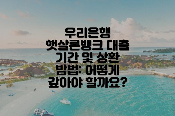 우리은행 햇살론뱅크 대출 기간 및 상환 방법: 어떻게 갚아야 할까요?