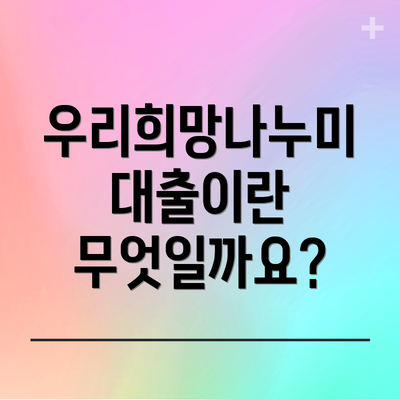 우리희망나누미 대출이란 무엇일까요?