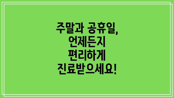 주말과 공휴일, 언제든지 편리하게 진료받으세요!
