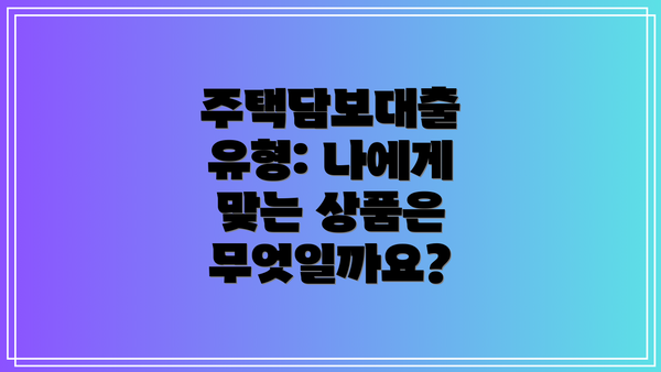 주택담보대출 유형: 나에게 맞는 상품은 무엇일까요?