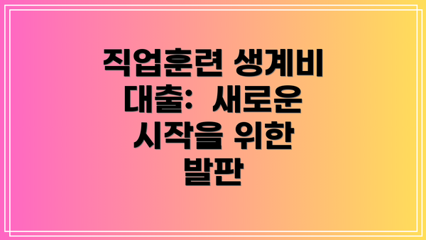 직업훈련 생계비 대출:  새로운 시작을 위한 발판