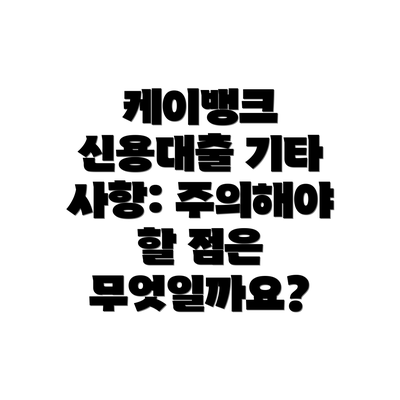 케이뱅크 신용대출 기타 사항: 주의해야 할 점은 무엇일까요?