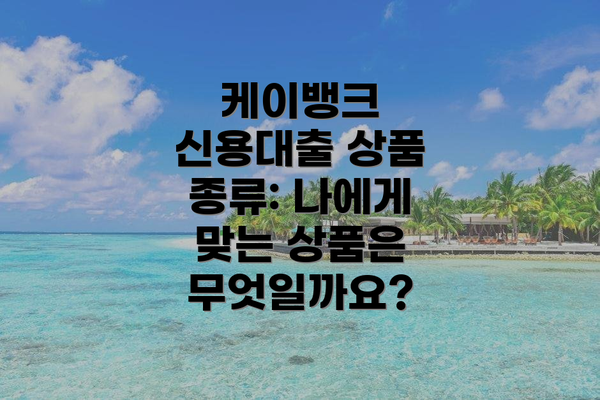 케이뱅크 신용대출 상품 종류: 나에게 맞는 상품은 무엇일까요?