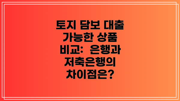 토지 담보 대출 가능한 상품 비교:  은행과 저축은행의 차이점은?