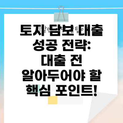 토지 담보 대출 성공 전략:  대출 전 알아두어야 할 핵심 포인트!