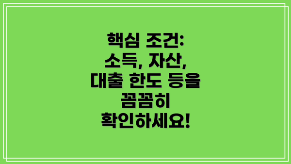 핵심 조건: 소득, 자산, 대출 한도 등을 꼼꼼히 확인하세요!