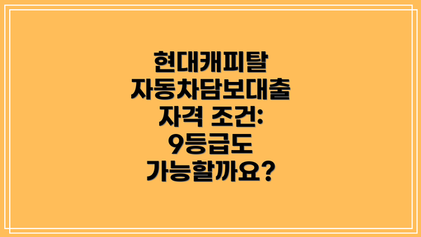 현대캐피탈 자동차담보대출 자격 조건: 9등급도 가능할까요?