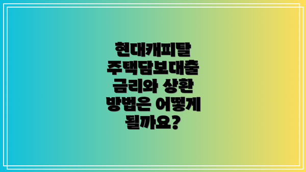 현대캐피탈 주택담보대출 금리와 상환 방법은 어떻게 될까요?