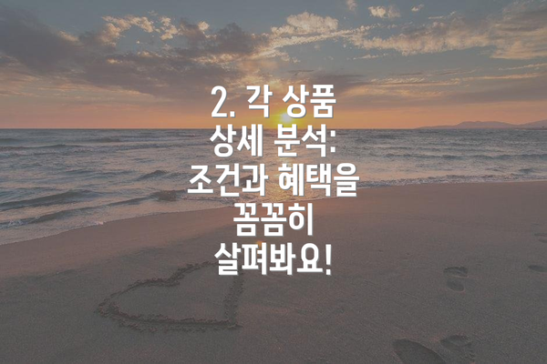 2. 각 상품 상세 분석: 조건과 혜택을 꼼꼼히 살펴봐요!