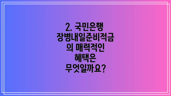 2. 국민은행 장병내일준비적금의 매력적인 혜택은 무엇일까요?