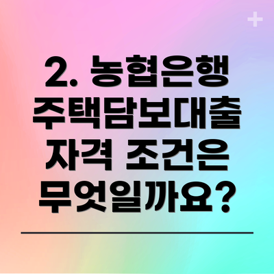 2. 농협은행 주택담보대출 자격 조건은 무엇일까요?