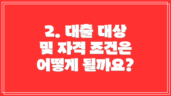 2. 대출 대상 및 자격 조건은 어떻게 될까요?
