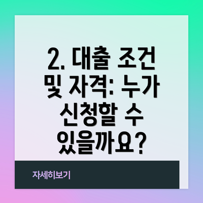 2. 대출 조건 및 자격: 누가 신청할 수 있을까요?