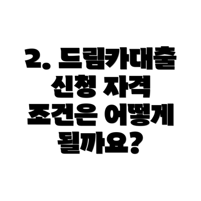 2. 드림카대출 신청 자격 조건은 어떻게 될까요?