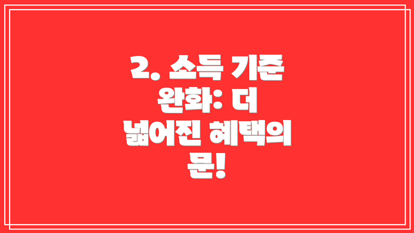 2. 소득 기준 완화: 더 넓어진 혜택의 문!