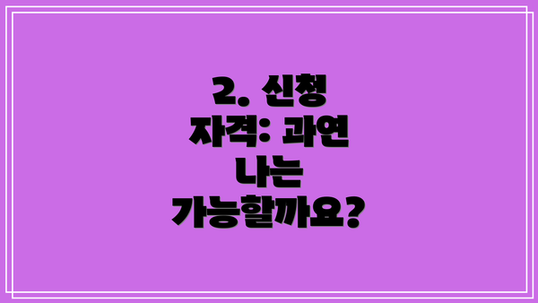2. 신청 자격: 과연 나는 가능할까요?