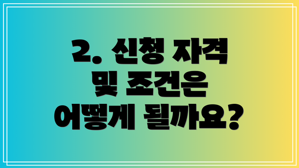 2. 신청 자격 및 조건은 어떻게 될까요?