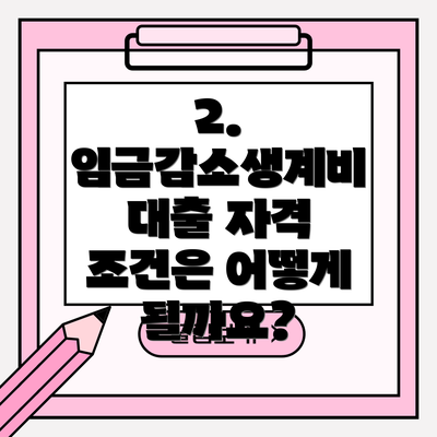 2. 임금감소생계비 대출 자격 조건은 어떻게 될까요?