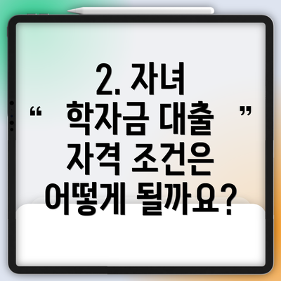 2. 자녀 학자금 대출 자격 조건은 어떻게 될까요?