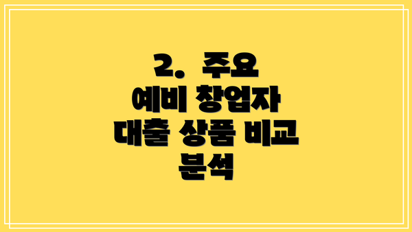 2.  주요 예비 창업자 대출 상품 비교 분석