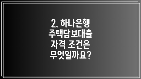 2. 하나은행 주택담보대출 자격 조건은 무엇일까요?