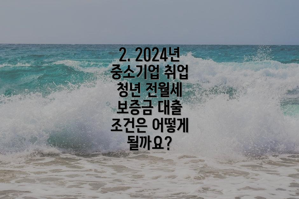 2. 2024년 중소기업 취업 청년 전월세 보증금 대출 조건은 어떻게 될까요?