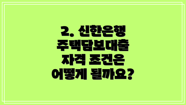 2. 신한은행 주택담보대출 자격 조건은 어떻게 될까요?