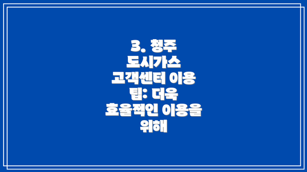 3. 청주 도시가스 고객센터 이용 팁: 더욱 효율적인 이용을 위해