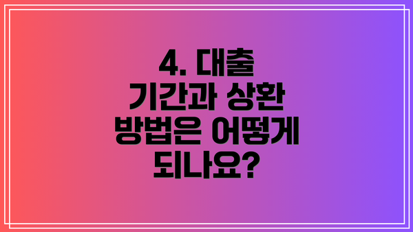 4. 대출 기간과 상환 방법은 어떻게 되나요?