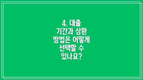 4. 대출 기간과 상환 방법은 어떻게 선택할 수 있나요?