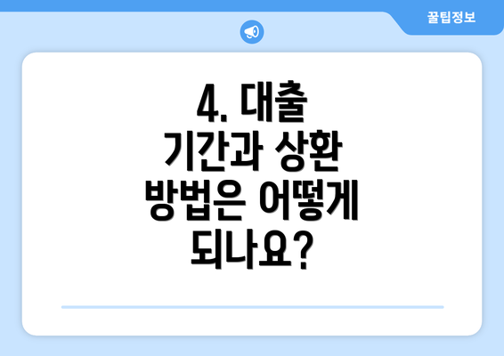 4. 대출 기간과 상환 방법은 어떻게 되나요?