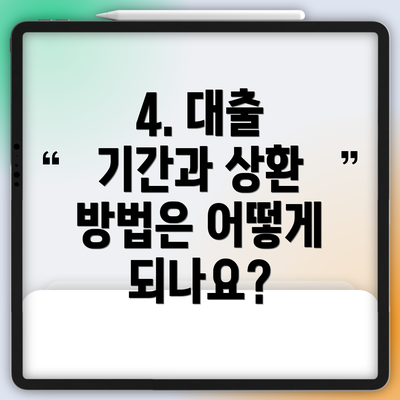 4. 대출 기간과 상환 방법은 어떻게 되나요?