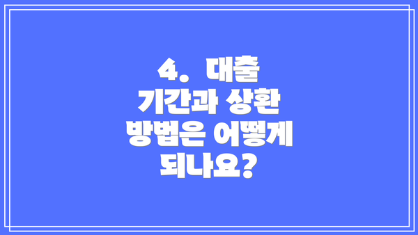 4.  대출 기간과 상환 방법은 어떻게 되나요?