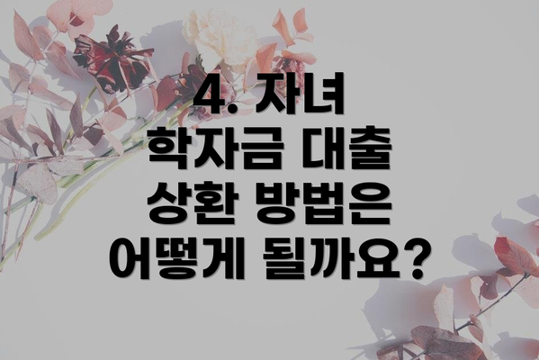 4. 자녀 학자금 대출 상환 방법은 어떻게 될까요?