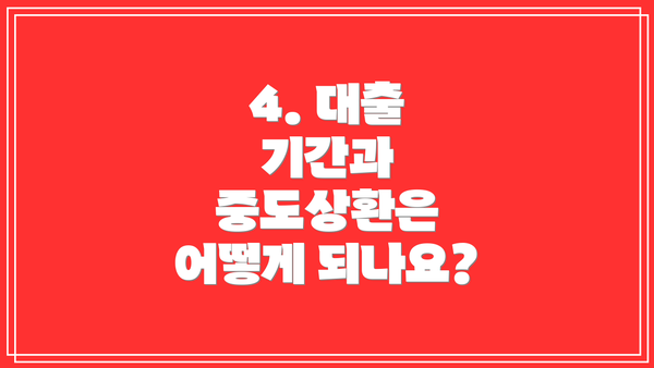 4. 대출 기간과 중도상환은 어떻게 되나요?