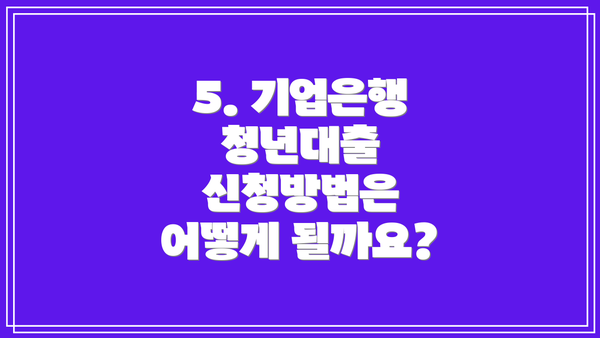 5. 기업은행 청년대출 신청방법은 어떻게 될까요?