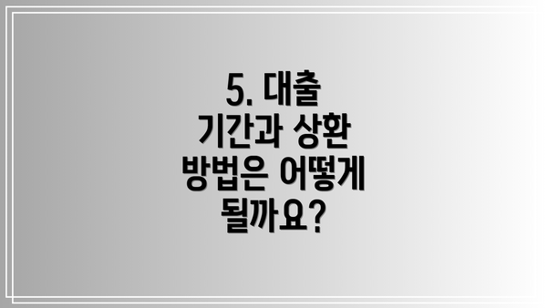 5. 대출 기간과 상환 방법은 어떻게 될까요?